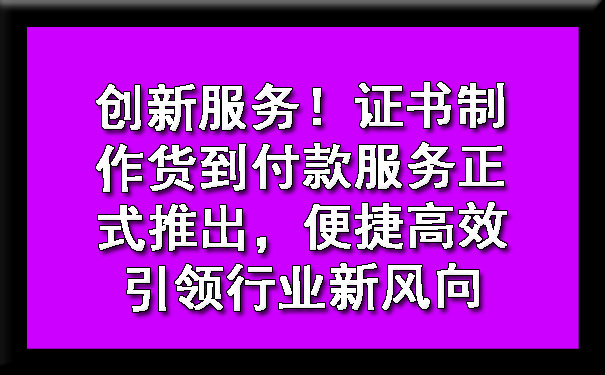 创新服务!证书制作货到付款服务正式推出,便捷高效引领行业新风向.jpg